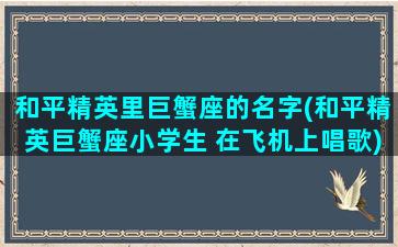 和平精英里巨蟹座的名字(和平精英巨蟹座小学生 在飞机上唱歌)